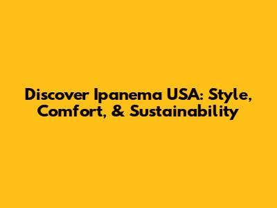 Discover Ipanema USA: Style, Comfort, & Sustainability