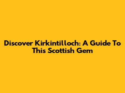 Discover Kirkintilloch: A Guide To This Scottish Gem