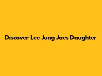 Discover Lee Jung Jae's Daughter