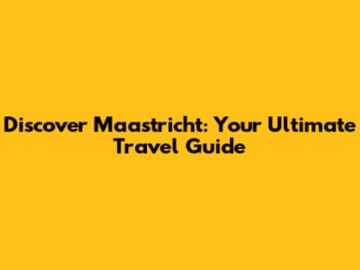 Discover Maastricht: Your Ultimate Travel Guide