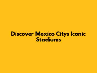 Discover Mexico City's Iconic Stadiums