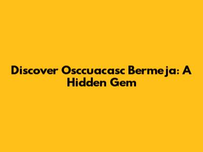 Discover Osccuacasc Bermeja: A Hidden Gem