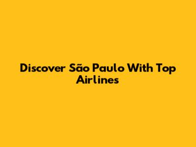 Discover São Paulo With Top Airlines