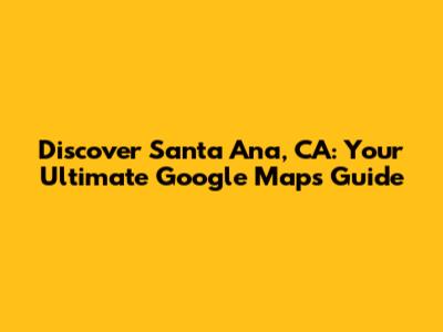Discover Santa Ana, CA: Your Ultimate Google Maps Guide