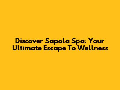 Discover Sapola Spa: Your Ultimate Escape To Wellness