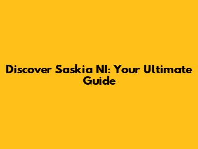Discover Saskia NI: Your Ultimate Guide