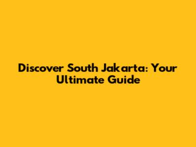 Discover South Jakarta: Your Ultimate Guide