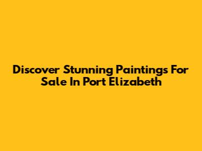 Discover Stunning Paintings For Sale In Port Elizabeth
