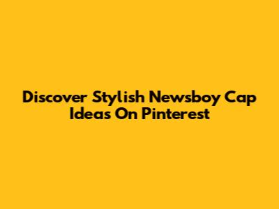 Discover Stylish Newsboy Cap Ideas On Pinterest
