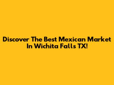 Discover The Best Mexican Market In Wichita Falls TX!