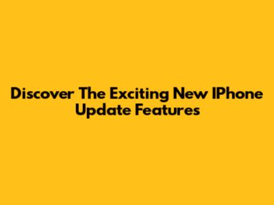 Discover The Exciting New IPhone Update Features