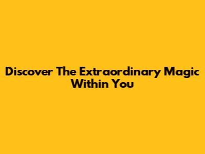 Discover The Extraordinary Magic Within You