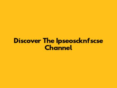 Discover The Ipseoscknfscse Channel