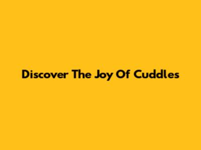Discover The Joy Of Cuddles