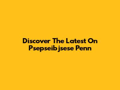 Discover The Latest On Psepseibjsese Penn