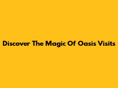 Discover The Magic Of Oasis Visits