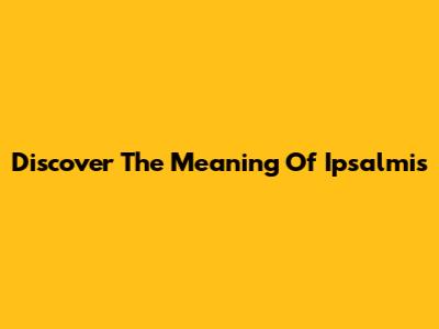 Discover The Meaning Of Ipsalmis