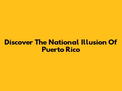 Discover The National Illusion Of Puerto Rico