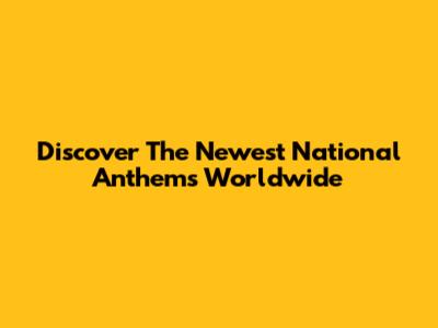 Discover The Newest National Anthems Worldwide