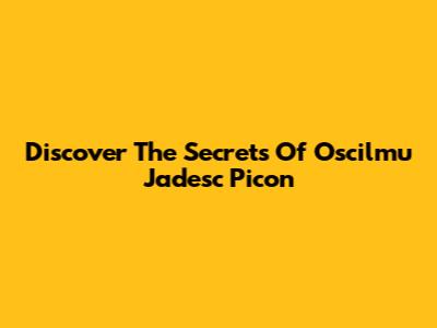Discover The Secrets Of Oscilmu Jadesc Picon
