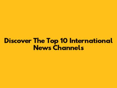 Discover The Top 10 International News Channels
