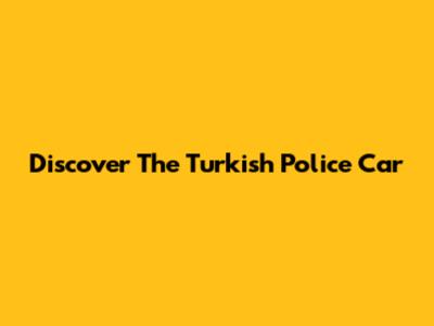 Discover The Turkish Police Car