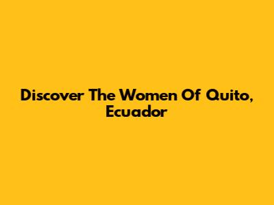 Discover The Women Of Quito, Ecuador