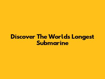 Discover The World's Longest Submarine