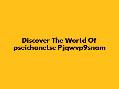 Discover The World Of "pseichanelse Pjqwvp9snam"