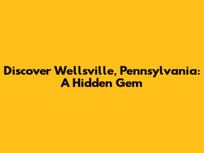 Discover Wellsville, Pennsylvania: A Hidden Gem