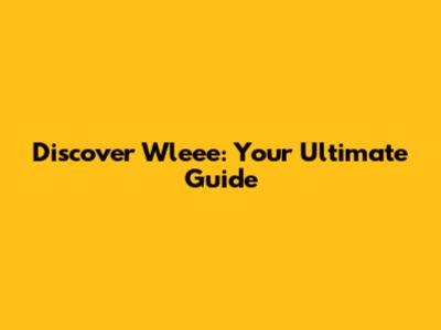 Discover Wleee: Your Ultimate Guide