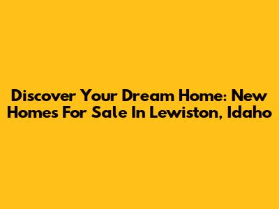 Discover Your Dream Home: New Homes For Sale In Lewiston, Idaho