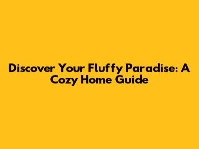 Discover Your Fluffy Paradise: A Cozy Home Guide
