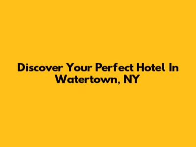 Discover Your Perfect Hotel In Watertown, NY