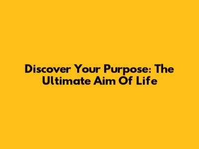 Discover Your Purpose: The Ultimate Aim Of Life