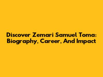 Discover Zemari Samuel Toma: Biography, Career, And Impact