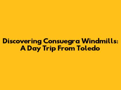 Discovering Consuegra Windmills: A Day Trip From Toledo