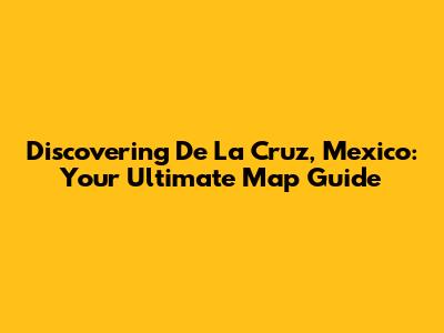 Discovering De La Cruz, Mexico: Your Ultimate Map Guide