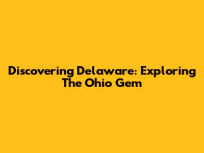 Discovering Delaware: Exploring The Ohio Gem