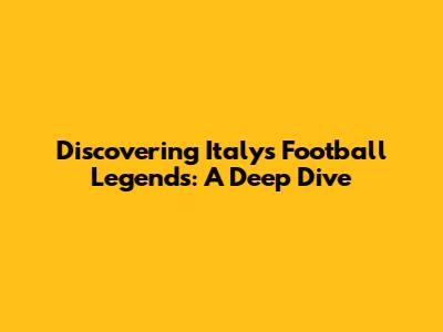 Discovering Italy's Football Legends: A Deep Dive