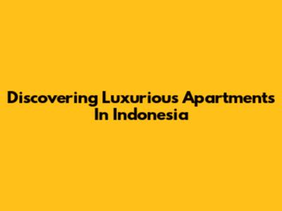 Discovering Luxurious Apartments In Indonesia