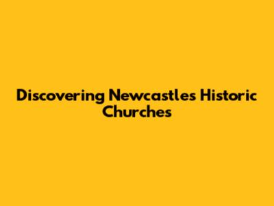 Discovering Newcastle's Historic Churches