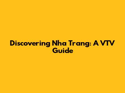 Discovering Nha Trang: A VTV Guide