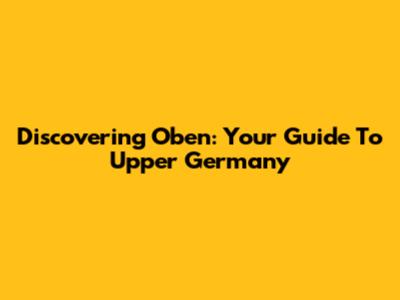 Discovering Oben: Your Guide To Upper Germany