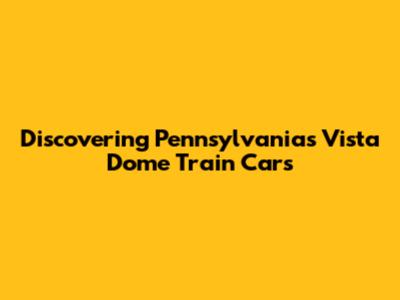 Discovering Pennsylvania's Vista Dome Train Cars