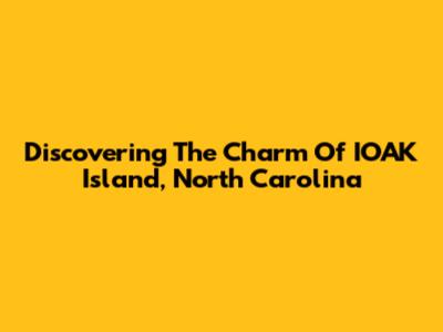 Discovering The Charm Of IOAK Island, North Carolina