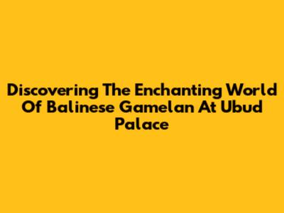 Discovering The Enchanting World Of Balinese Gamelan At Ubud Palace