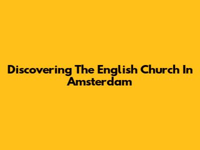 Discovering The English Church In Amsterdam