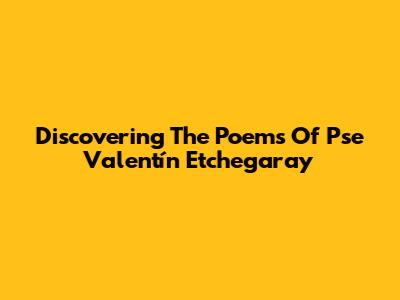 Discovering The Poems Of Pse Valentín Etchegaray