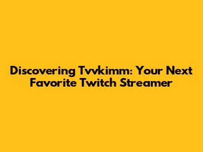Discovering Tvvkimm: Your Next Favorite Twitch Streamer